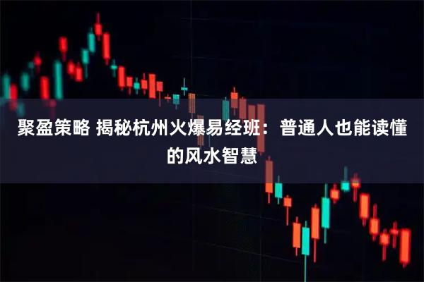 聚盈策略 揭秘杭州火爆易经班：普通人也能读懂的风水智慧