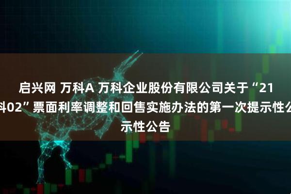 启兴网 万科A 万科企业股份有限公司关于“21万科02”票面利率调整和回售实施办法的第一次提示性公告
