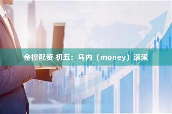 金控配资 初五：马内（money）滚滚