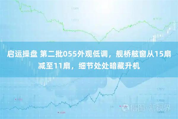 启运操盘 第二批055外观低调，舰桥舷窗从15扇减至11扇，细节处处暗藏升机