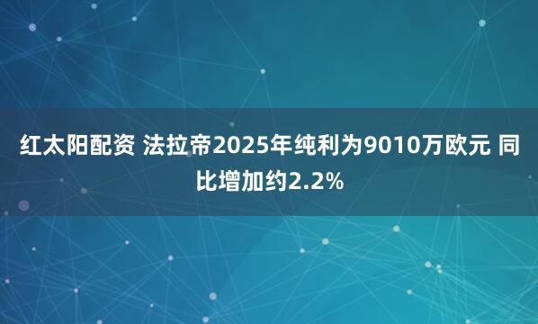 红太阳配资 法拉帝2025年纯利为9010万欧元 同比增加约2.2%