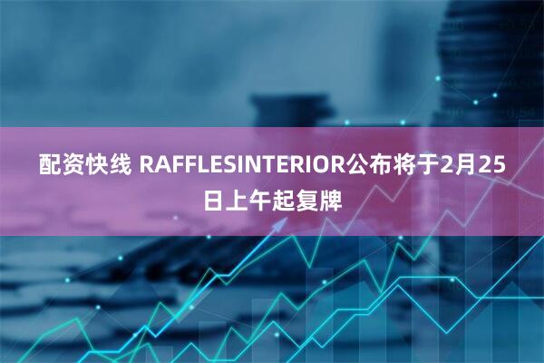 配资快线 RAFFLESINTERIOR公布将于2月25日上午起复牌