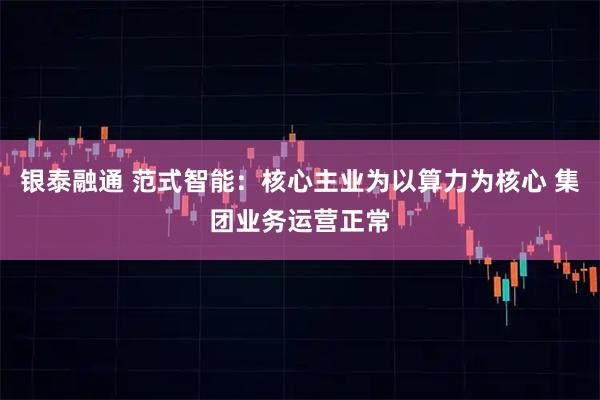 银泰融通 范式智能：核心主业为以算力为核心 集团业务运营正常