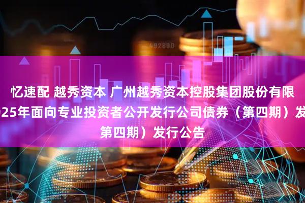 忆速配 越秀资本 广州越秀资本控股集团股份有限公司2025年面向专业投资者公开发行公司债券（第四期）发行公告