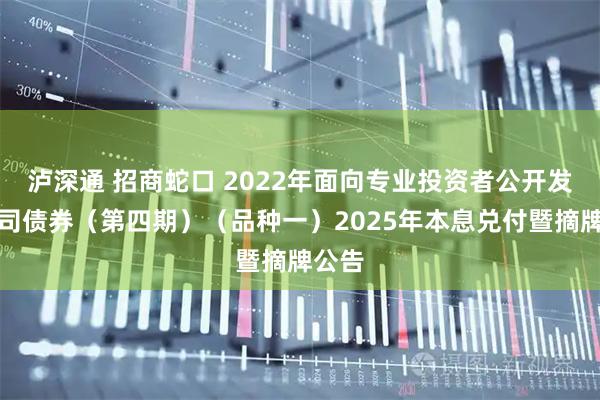 泸深通 招商蛇口 2022年面向专业投资者公开发行公司债券（第四期）（品种一）2025年本息兑付暨摘牌公告