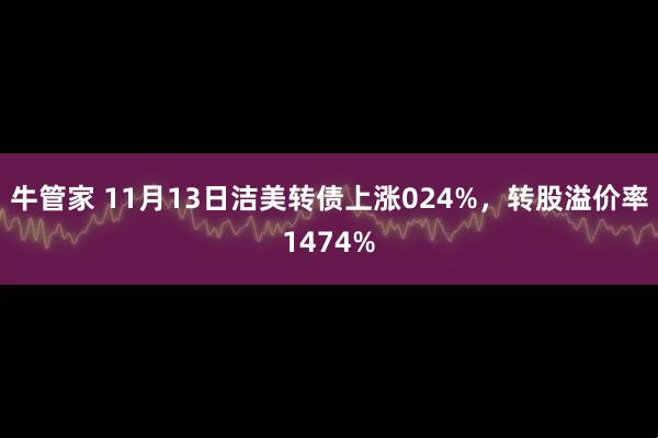 牛管家 11月13日洁美转债上涨024%，转股溢价率1474%