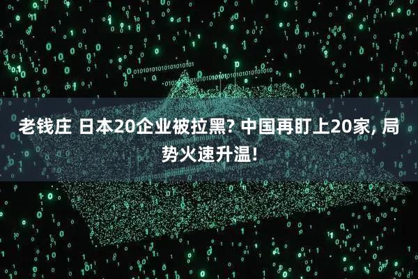 老钱庄 日本20企业被拉黑? 中国再盯上20家, 局势火速升温!