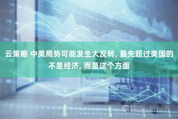 云策略 中美局势可能发生大反转, 最先超过美国的不是经济, 而是这个方面