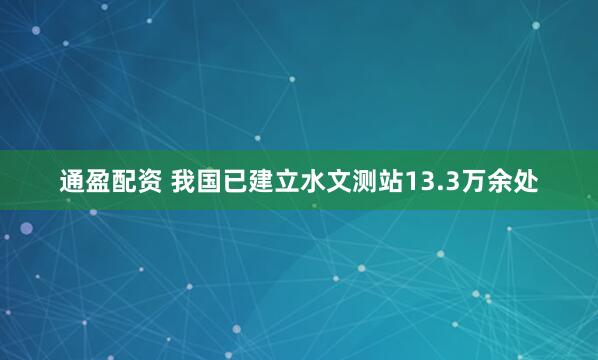 通盈配资 我国已建立水文测站13.3万余处