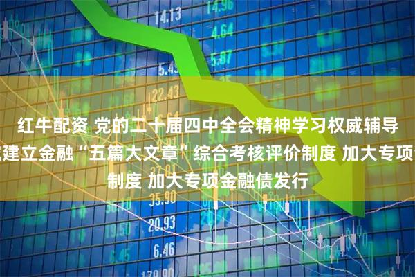 红牛配资 党的二十届四中全会精神学习权威辅导材料：研究建立金融“五篇大文章”综合考核评价制度 加大专项金融债发行