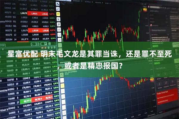 星富优配 明末毛文龙是其罪当诛，还是罪不至死，或者是精忠报国？