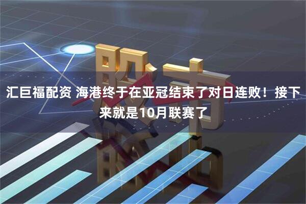 汇巨福配资 海港终于在亚冠结束了对日连败！接下来就是10月联赛了