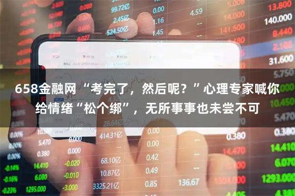 658金融网 “考完了，然后呢？”心理专家喊你给情绪“松个绑”，无所事事也未尝不可