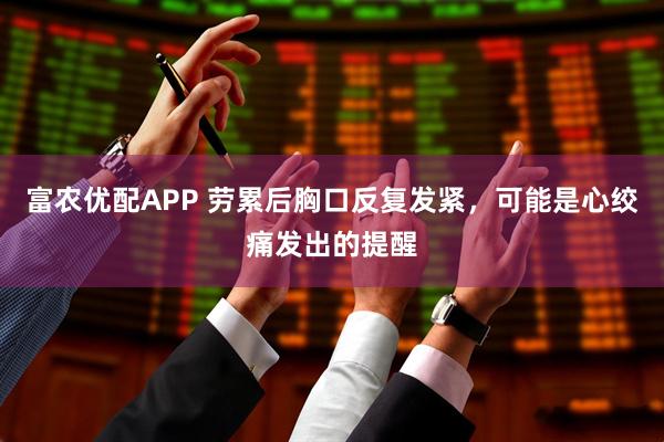 富农优配APP 劳累后胸口反复发紧，可能是心绞痛发出的提醒