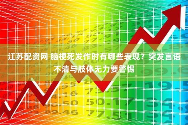 江苏配资网 脑梗死发作时有哪些表现？突发言语不清与肢体无力要警惕