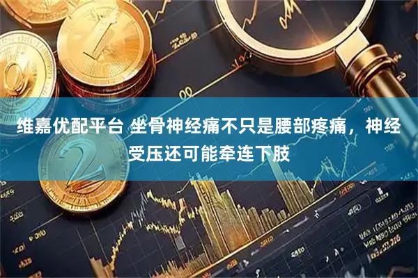 维嘉优配平台 坐骨神经痛不只是腰部疼痛，神经受压还可能牵连下肢