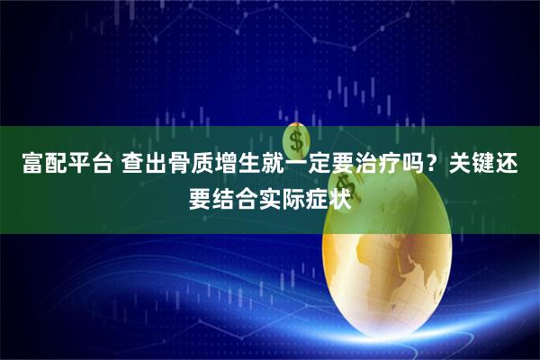 富配平台 查出骨质增生就一定要治疗吗？关键还要结合实际症状